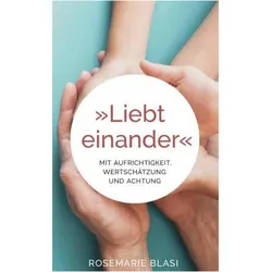 Liebt einander - Mit Aufrichtigkeit, Wertschätzung und Achtung, Sachbücher von MMag. Rosemarie Blasi