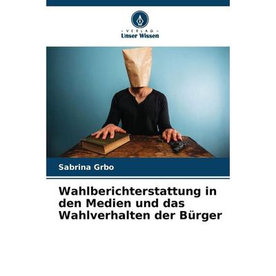 Wahlberichterstattung in den Medien und das Wahlverhalten der Bürger, Taschenbuch von Sabrina Grbo, Verlag Unser Wissen, 978-620-9-01848-0