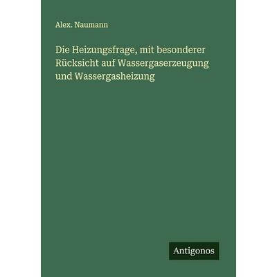 Die Heizungsfrage, mit besonderer Rücksicht auf Wassergaserzeugung und Wassergasheizung, Taschenbuch von Alex. Naumann, Antigonos Verlag,