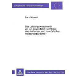 Der Leistungswettbewerb als ein geschütztes Rechtsgut des deutschen und französischen Wettbewerbsrec, Fachbücher von Franz Schwend