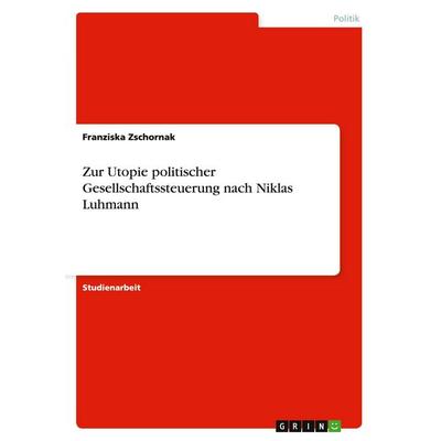 Zur Utopie politischer Gesellschaftssteuerung nach Niklas Luhmann, Taschenbuch von Franziska Zschornak, GRIN, 978-3-640-55871-1