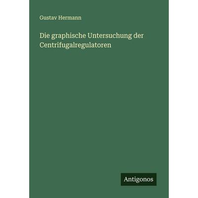 Die graphische Untersuchung der Centrifugalregulatoren, Taschenbuch von Gustav Hermann, Antigonos Verlag, 978-3-563-91949-1