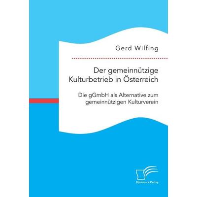 Der gemeinnützige Kulturbetrieb in Österreich: Die gGmbH als Alternative zum gemeinnützigen Kulturverein, Taschenbuch von Gerd Wilfing, Diplomica