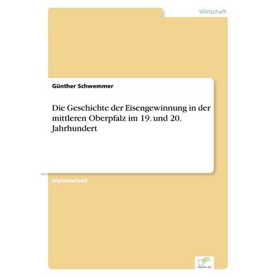 Die Geschichte der Eisengewinnung in der mittleren Oberpfalz im 19. und 20. Jahrhundert, Taschenbuch von Günther Schwemmer, GRIN, 978-3-8386-4262-8