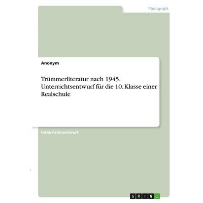 Trümmerliteratur nach 1945. Unterrichtsentwurf für die 10. Klasse einer Realschule, Taschenbuch von Anonymous, GRIN, 978-3-346-30988-4