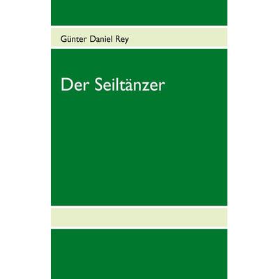 Der Seiltänzer, Taschenbuch von Günter Daniel Rey, BoD – Books on Demand, 978-3-8370-4224-5