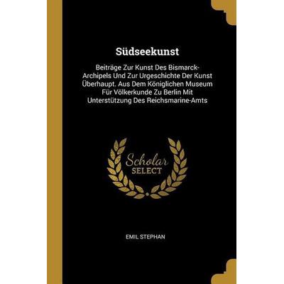 Südseekunst: Beiträge Zur Kunst Des Bismarck-Archipels Und Zur Urgeschichte Der Kunst Überhaupt. Aus Dem Königlichen Museum Für Völ, Taschenbuch von