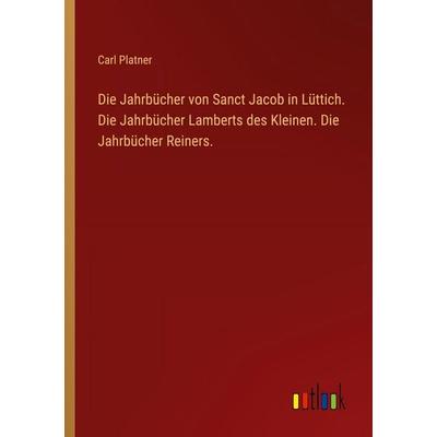 Die Jahrbücher von Sanct Jacob in Lüttich. Die Jahrbücher Lamberts des Kleinen. Die Jahrbücher Reiners., Taschenbuch von Carl Platner, Outlook,