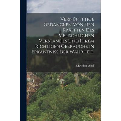 Vernünfftige Gedancken von den Kräfften des menschlichen Verstandes und ihrem richtigen Gebrauche in Erkäntniss der Wahrheit., Taschenbuch von