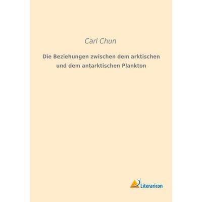Die Beziehungen zwischen dem arktischen und dem antarktischen Plankton, Taschenbuch von Carl Chun, Literaricon, 978-3-95913-156-8