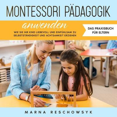 Montessori Pädagogik anwenden - Das Praxisbuch für Eltern: Wie Sie Ihr Kind liebevoll und einfühlsam zu Selbstständigkeit und Achtsamkeit erziehen -