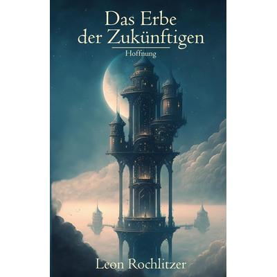 Das Erbe der Zukünftigen, Gebundene Ausgabe von Leon Rochlitzer, Tredition, 978-3-384-14700-4