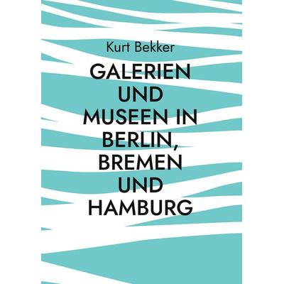 Galerien und Museen in Berlin, Bremen und Hamburg, Gebundene Ausgabe von Kurt Bekker, BoD – Books on Demand, 978-3-695-11000-1