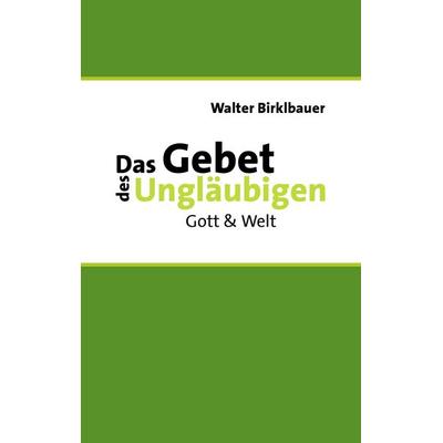Das Gebet des Ungläubigen, Taschenbuch von Walter Birklbauer, BoD – Books on Demand, 978-3-8370-1051-0