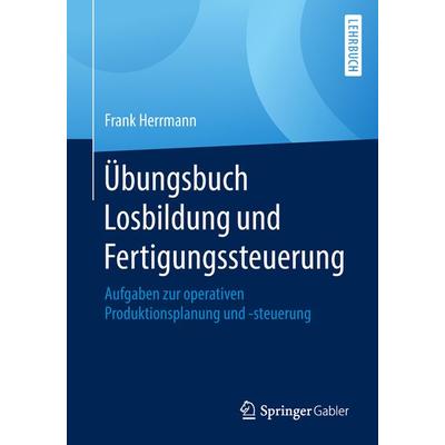 Übungsbuch Losbildung und Fertigungssteuerung, Taschenbuch von Frank Herrmann, Springer Fachmedien Wiesbaden GmbH, 978-3-658-21566-8