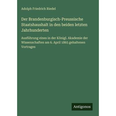 Der Brandenburgisch-Preussische Staatshaushalt in den beiden letzten Jahrhunderten, Gebundene Ausgabe von Adolph Friedrich Riedel, Antigonos Verlag,