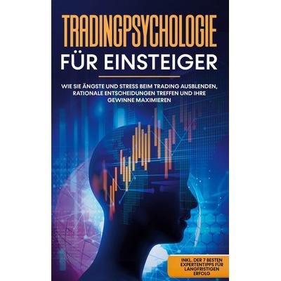 Tradingpsychologie für Einsteiger: Wie Sie Ängste und Stress beim Trading ausblenden, rationale Entscheidungen treffen und Ihre Gewinne maximieren -
