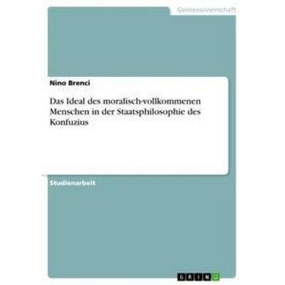 Das Ideal des moralisch-vollkommenen Menschen in der Staatsphilosophie des Konfuzius, Taschenbuch von Nino Brenci, GRIN, 978-3-668-21473-6