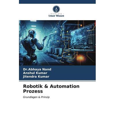 Robotik & Automation Prozess, Taschenbuch von Abhaya Nand,Anshul Kumar,Jitendra Kumar, Verlag Unser Wissen, 978-620-6-52894-4