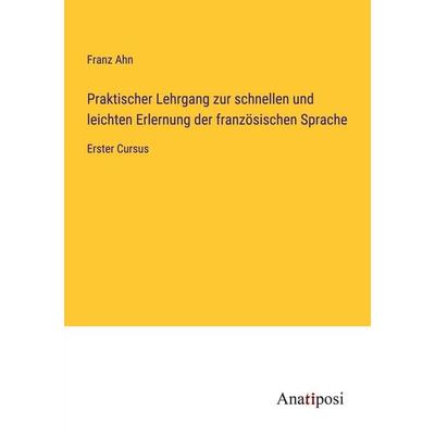 Praktischer Lehrgang zur schnellen und leichten Erlernung der französischen Sprache, Taschenbuch von Franz Ahn, Anatiposi Verlag, 978-3-382-05300-0