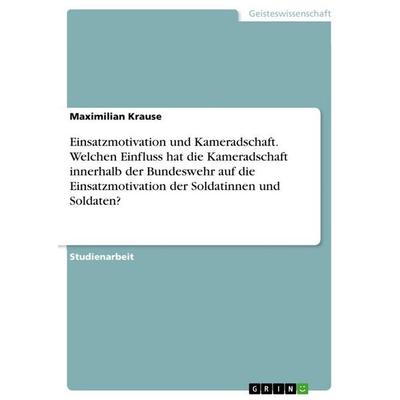 Einsatzmotivation und Kameradschaft. Welchen Einfluss hat die Kameradschaft innerhalb der Bundeswehr auf die Einsatzmotivation der Soldatinnen und
