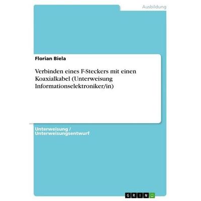 Verbinden eines F-Steckers mit einen Koaxialkabel (Unterweisung Informationselektroniker/in), Taschenbuch von Florian Biela, GRIN, 978-3-668-63529-6