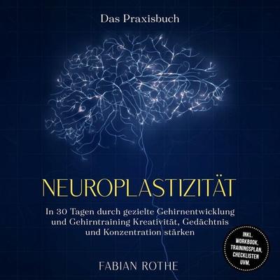 Neuroplastizität – Das Praxisbuch: In 30 Tagen durch gezielte Gehirnentwicklung und Gehirntraining Kreativität, Gedächtnis und Konzentration stärken –