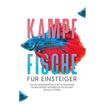 Kampffische für Einsteiger: Wie Sie Ihren Kampffisch Betta splendens sicher kaufen, artgerecht halten und richtig füttern, Taschenbuch von Jakob de
