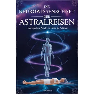 Die Neurowissenschaft der Astralreisen: Der komplette Astralreise-Guide für Anfänger, Taschenbuch von Laura Borowski, Bookmundo, 978-94-039-0208-1