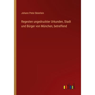 Regesten ungedruckter Urkunden, Stadt und Bürger von München, betreffend, Taschenbuch von Johann Peter Beierlein, Outlook, 978-3-368-50284-3