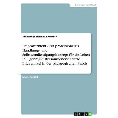 Empowerment - Ein professionelles Handlungs- und Selbstermächtigungskonzept für ein Leben in Eigenregie. Ressourcenorientierte Blickwinkel in der