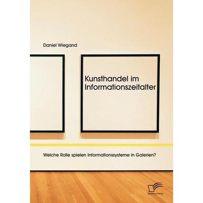 Kunsthandel im Informationszeitalter: Welche Rolle spielen Informationssysteme in Galerien?, Taschenbuch von Daniel Wiegand, Diplomica Verlag GmbH,