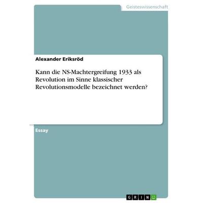 Kann die NS-Machtergreifung 1933 als Revolution im Sinne klassischer Revolutionsmodelle bezeichnet werden?, Taschenbuch von Alexander Eriksröd, GRIN,