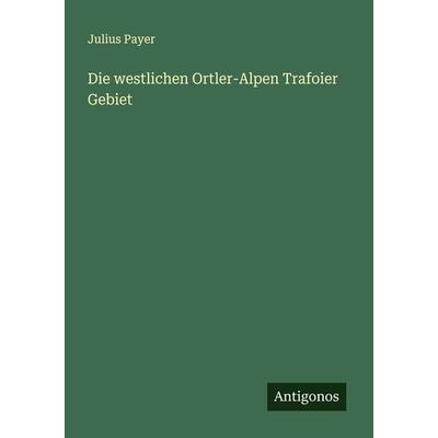 Die westlichen Ortler-Alpen Trafoier Gebiet, Taschenbuch von Julius Payer, Antigonos Verlag, 978-3-386-36813-1
