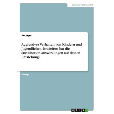 Aggressives Verhalten von Kindern und Jugendlichen. Inwiefern hat die Sozialisation Auswirkungen auf dessen Entstehung?, Taschenbuch von Anonymous,