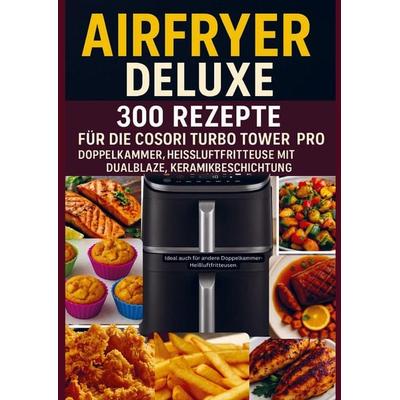 Airfryer Deluxe: 300 Rezepte für die COSORI Turbo Tower Pro - Doppelkammmer-Heißluftfritteuse mit DualBlaze, Keramikbeschichtung, Taschenbuch von