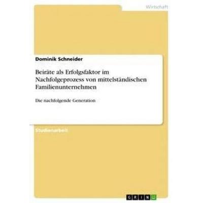 Beiräte als Erfolgsfaktor im Nachfolgeprozess von mittelständischen Familienunternehmen, Taschenbuch von Dominik Schneider, GRIN, 978-3-668-94850-1