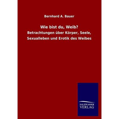 Wie bist du, Weib?, Taschenbuch von Bernhard A. Bauer, Salzwasser, 978-3-8460-0695-5