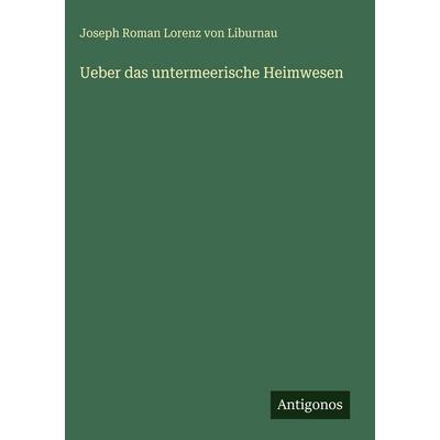 Ueber das untermeerische Heimwesen, Gebundene Ausgabe von Joseph Roman Lorenz Liburnau, Antigonos Verlag, 978-3-386-94752-7