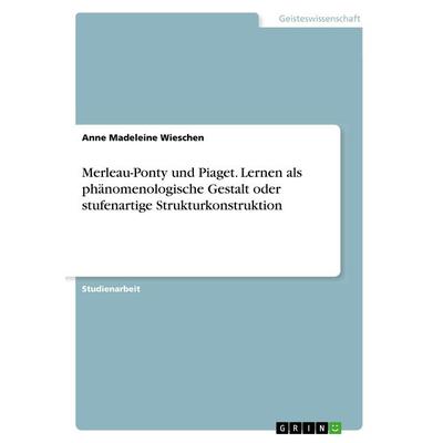 Merleau-Ponty und Piaget. Lernen als phänomenologische Gestalt oder stufenartige Strukturkonstruktion, Taschenbuch von Anne Madeleine Wieschen, GRIN,