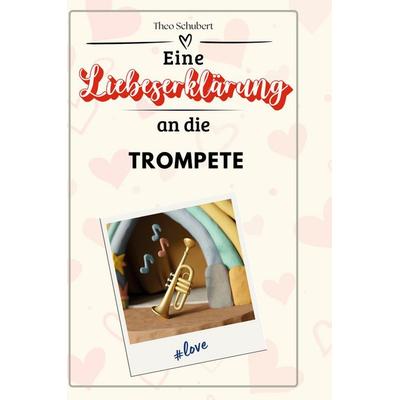 Eine Liebeserklärung an die Trompete, Gebundene Ausgabe von Theo Schubert, BoD - Books on Demand, 978-3-7591-4694-6