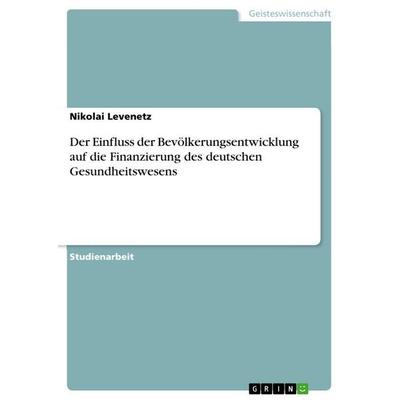 Der Einfluss der Bevölkerungsentwicklung auf die Finanzierung des deutschen Gesundheitswesens, Taschenbuch von Nikolai Levenetz, GRIN,