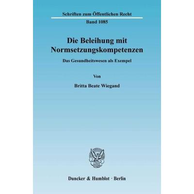 Die Beleihung mit Normsetzungskompetenzen., Taschenbuch von Britta Beate Wiegand, Duncker & Humblot, 978-3-428-12575-3