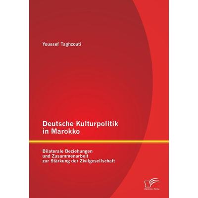 Deutsche Kulturpolitik in Marokko: Bilaterale Beziehungen und Zusammenarbeit zur Stärkung der Zivilgesellschaft, Taschenbuch von Youssef Taghzouti,