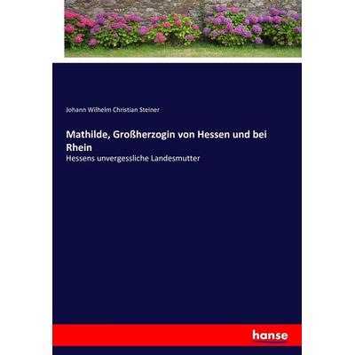 Mathilde, Großherzogin von Hessen und bei Rhein, Taschenbuch von Johann Wilhelm Christian Steiner, Hansebooks, 978-3-7434-4690-8
