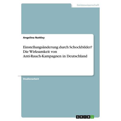 Einstellungsänderung durch Schockbilder? Die Wirksamkeit von Anti-Rauch-Kampagnen in Deutschland, Taschenbuch von Angelina Nuttley, GRIN,