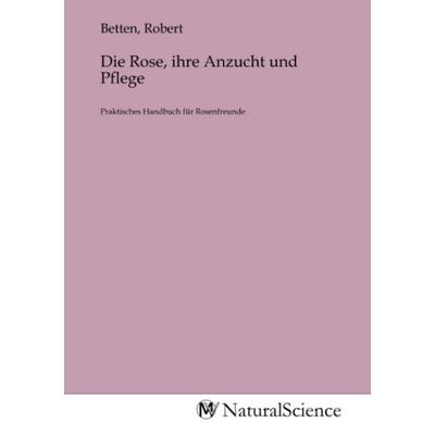 Die Rose, ihre Anzucht und Pflege, Taschenbuch von , MV-NaturalScience, 978-3-9853270-4-1