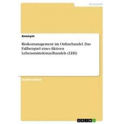 Risikomanagement im Onlinehandel. Das Fallbeispiel eines fiktiven Lebensmitteleinzelhandels (LEH), Taschenbuch von Anonym, GRIN, 978-3-668-33165-5