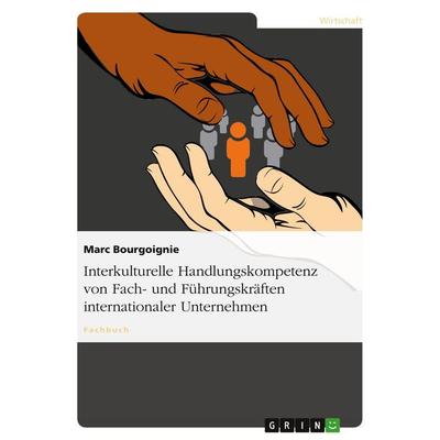 Interkulturelle Handlungskompetenz von Fach- und Führungskräften internationaler Unternehmen, Taschenbuch von Marc Bourgoignie, GRIN,