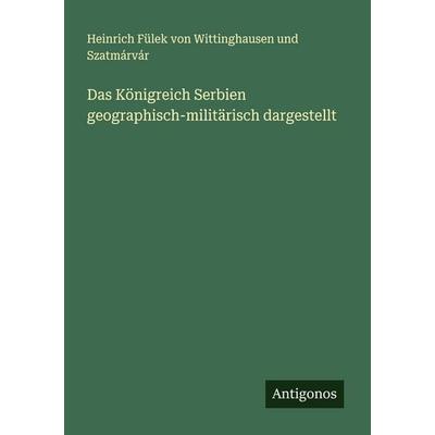 Das Königreich Serbien geographisch-militärisch dargestellt, Taschenbuch von Heinrich Fülek Wittinghausen und Szatmárvár, Antigonos Verlag,
